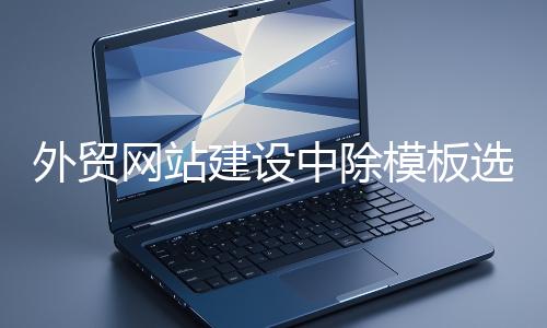 外貿網(wǎng)站建設中除模板選擇外的重要環(huán)節(jié)